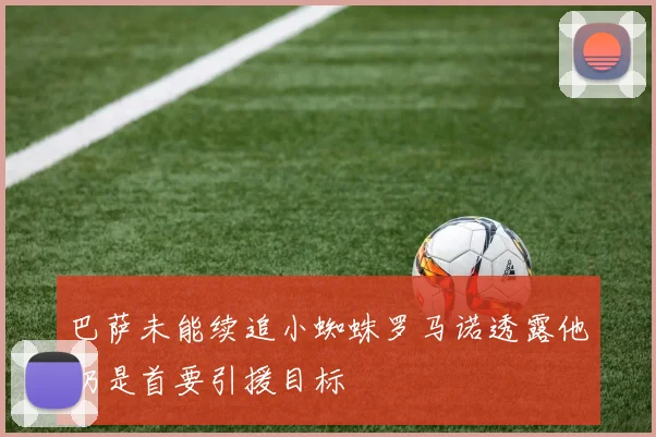 巴萨未能续追小蜘蛛罗马诺透露他仍是首要引援目标