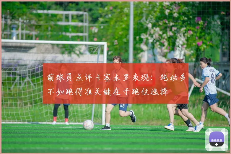 前球员点评卡塞米罗表现：跑动多不如跑得准关键在于跑位选择