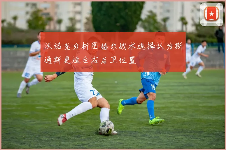 沃诺克分析图赫尔战术选择认为斯通斯更适合右后卫位置