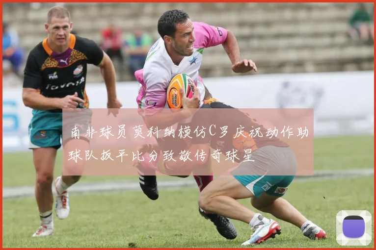 南非球员莫科纳模仿C罗庆祝动作助球队扳平比分致敬传奇球星