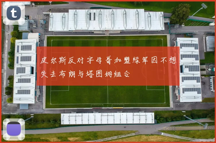 皮尔斯反对字母哥加盟绿军因不想失去布朗与塔图姆组合