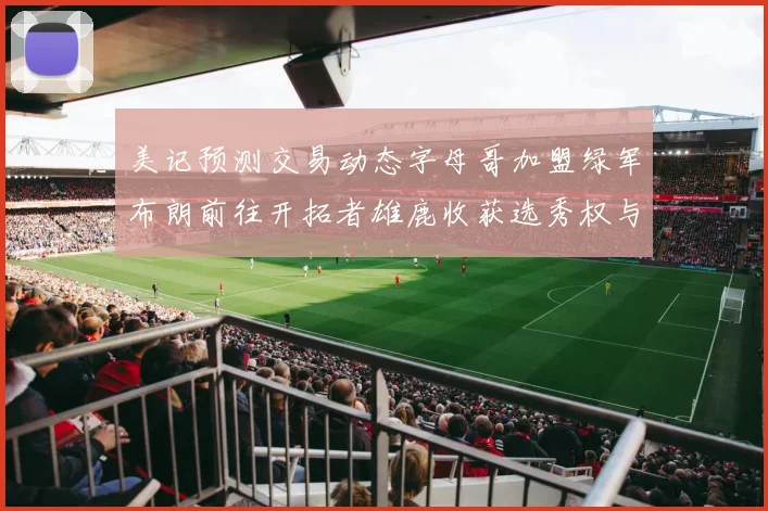美记预测交易动态字母哥加盟绿军布朗前往开拓者雄鹿收获选秀权与年轻球员