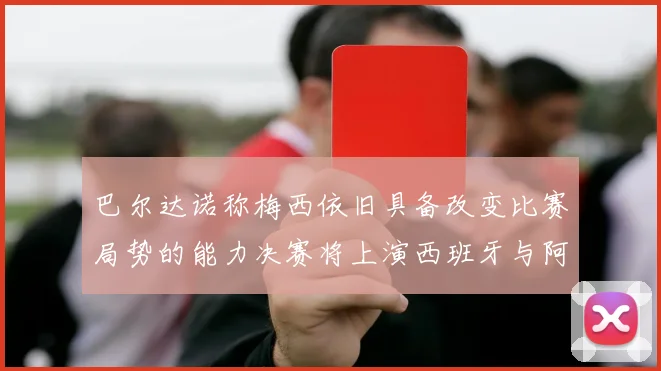 巴尔达诺称梅西依旧具备改变比赛局势的能力决赛将上演西班牙与阿根廷的对决