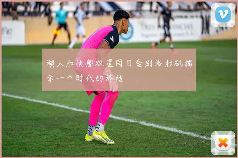湖人和快船双星同日告别洛杉矶揭示一个时代的终结