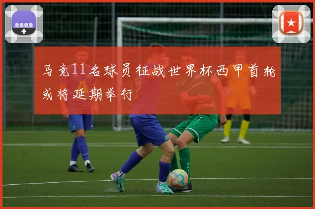 马竞11名球员征战世界杯西甲首轮或将延期举行