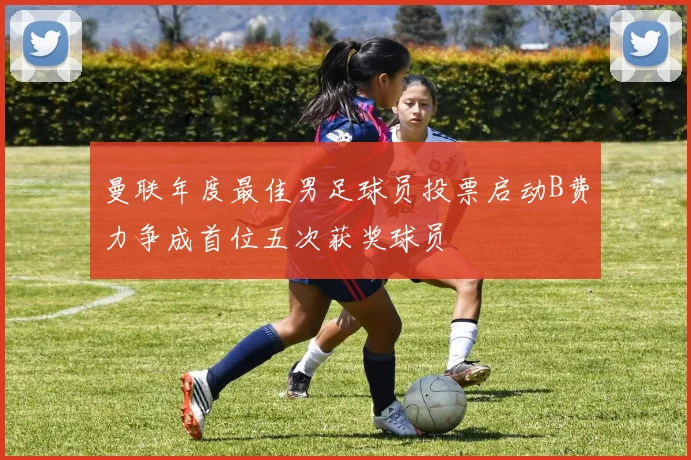 曼联年度最佳男足球员投票启动B费力争成首位五次获奖球员