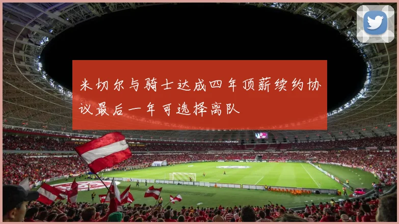 米切尔与骑士达成四年顶薪续约协议最后一年可选择离队