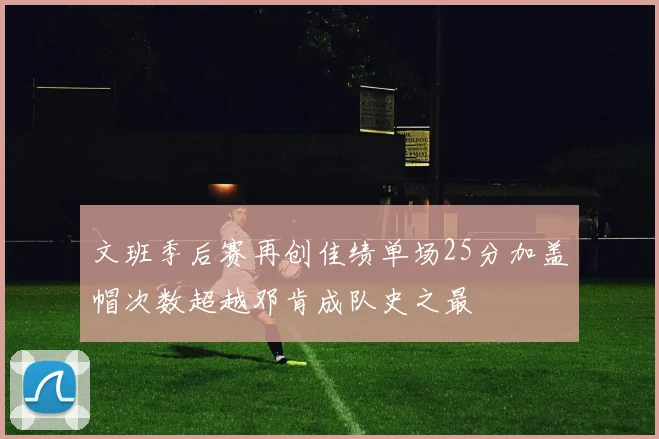 文班季后赛再创佳绩单场25分加盖帽次数超越邓肯成队史之最