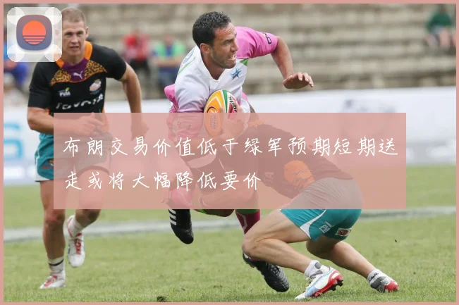 布朗交易价值低于绿军预期短期送走或将大幅降低要价