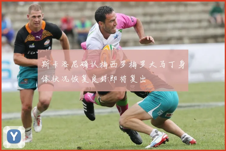 斯卡洛尼确认梅西罗梅罗大马丁身体状况恢复良好即将复出