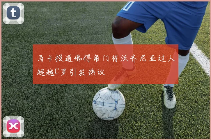 马卡报道佛得角门将沃齐尼亚过人超越C罗引发热议