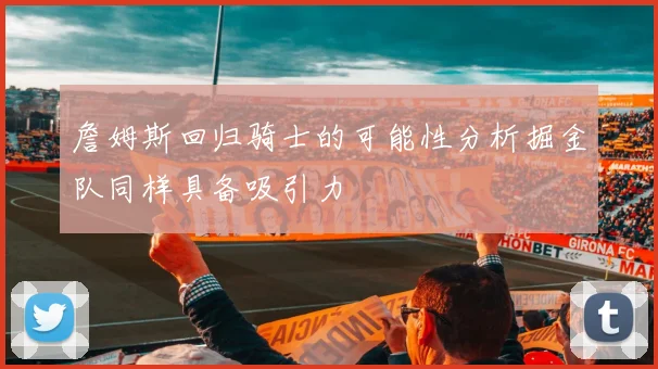 詹姆斯回归骑士的可能性分析掘金队同样具备吸引力