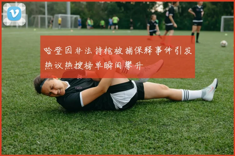 哈登因非法持枪被捕保释事件引发热议热搜榜单瞬间攀升