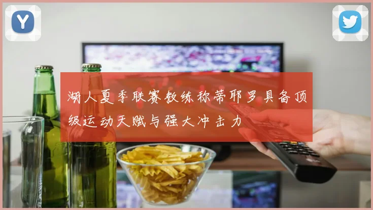 湖人夏季联赛教练称蒂耶罗具备顶级运动天赋与强大冲击力